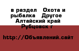  в раздел : Охота и рыбалка » Другое . Алтайский край,Рубцовск г.